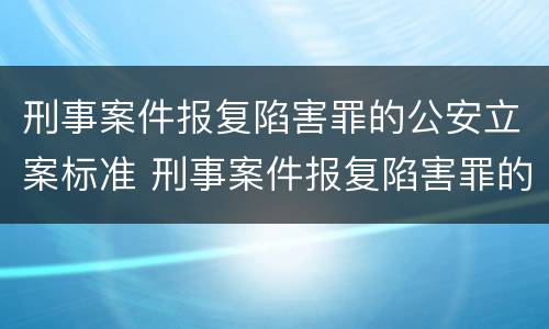 刑事案件报复陷害罪的公安立案标准 刑事案件报复陷害罪的公安立案标准是