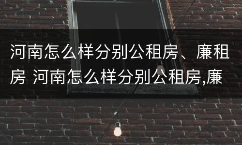 河南怎么样分别公租房、廉租房 河南怎么样分别公租房,廉租房和住宅