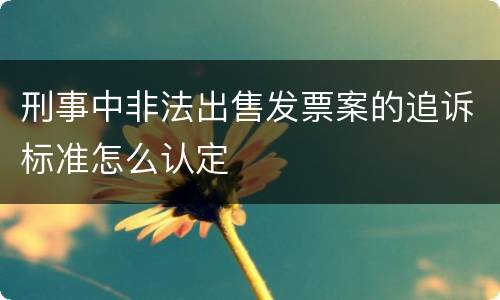 刑事中非法出售发票案的追诉标准怎么认定