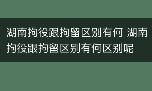 湖南拘役跟拘留区别有何 湖南拘役跟拘留区别有何区别呢