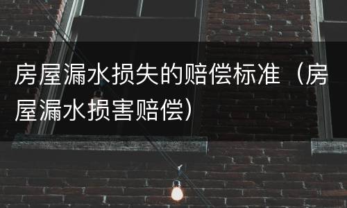 房屋漏水损失的赔偿标准（房屋漏水损害赔偿）