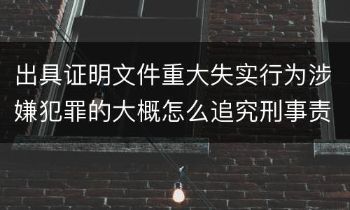 出具证明文件重大失实行为涉嫌犯罪的大概怎么追究刑事责任