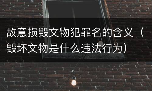 故意损毁文物犯罪名的含义（毁坏文物是什么违法行为）