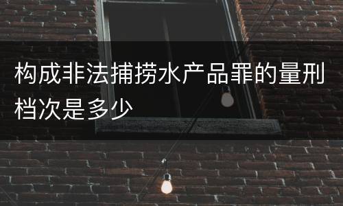 构成非法捕捞水产品罪的量刑档次是多少