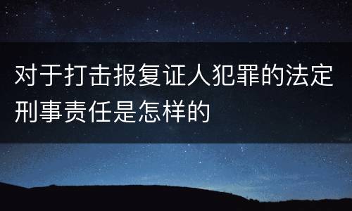 对于打击报复证人犯罪的法定刑事责任是怎样的