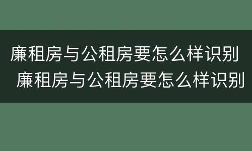 廉租房与公租房要怎么样识别 廉租房与公租房要怎么样识别才正确