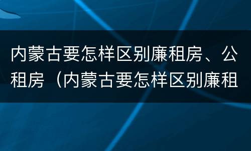 内蒙古要怎样区别廉租房、公租房（内蒙古要怎样区别廉租房,公租房和住宅）