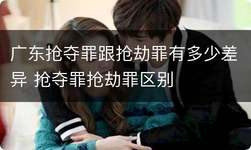 广东抢夺罪跟抢劫罪有多少差异 抢夺罪抢劫罪区别