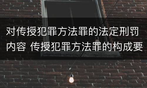 对传授犯罪方法罪的法定刑罚内容 传授犯罪方法罪的构成要件