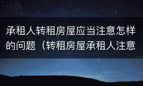 承租人转租房屋应当注意怎样的问题（转租房屋承租人注意事项）