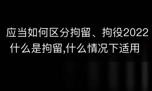 应当如何区分拘留、拘役2022 什么是拘留,什么情况下适用拘留