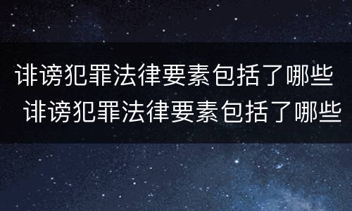 诽谤犯罪法律要素包括了哪些 诽谤犯罪法律要素包括了哪些条款