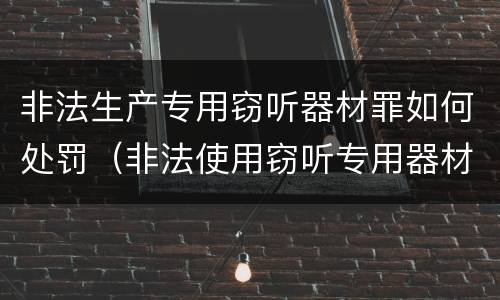 非法生产专用窃听器材罪如何处罚（非法使用窃听专用器材罪司法解释）