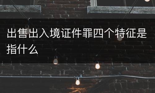出售出入境证件罪四个特征是指什么