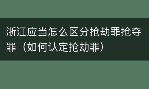 浙江应当怎么区分抢劫罪抢夺罪（如何认定抢劫罪）