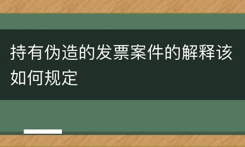 持有伪造的发票案件的解释该如何规定