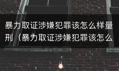 暴力取证涉嫌犯罪该怎么样量刑（暴力取证涉嫌犯罪该怎么样量刑呢）