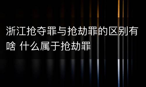 浙江抢夺罪与抢劫罪的区别有啥 什么属于抢劫罪