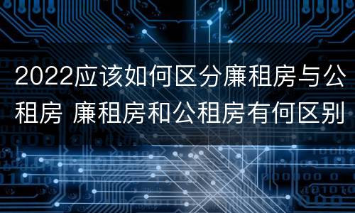 2022应该如何区分廉租房与公租房 廉租房和公租房有何区别