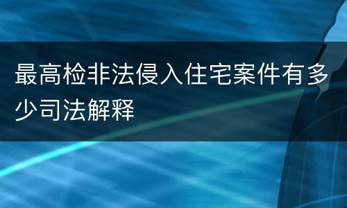 最高检非法侵入住宅案件有多少司法解释