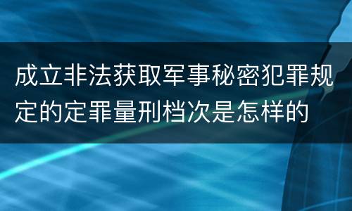 成立非法获取军事秘密犯罪规定的定罪量刑档次是怎样的