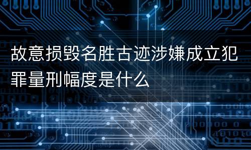 故意损毁名胜古迹涉嫌成立犯罪量刑幅度是什么