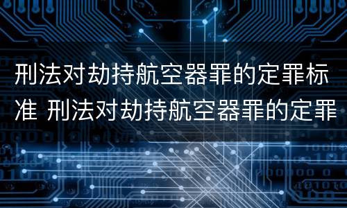 刑法对劫持航空器罪的定罪标准 刑法对劫持航空器罪的定罪标准是什么