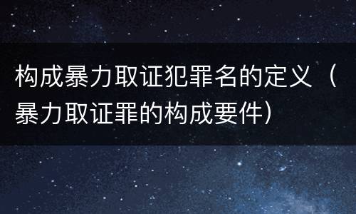 构成暴力取证犯罪名的定义（暴力取证罪的构成要件）
