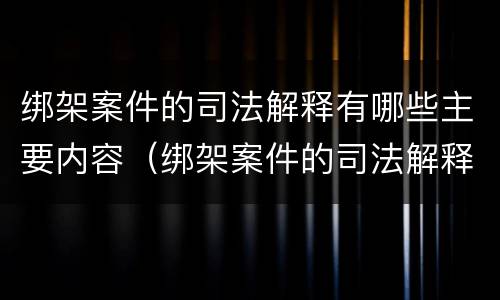绑架案件的司法解释有哪些主要内容（绑架案件的司法解释有哪些主要内容和特点）