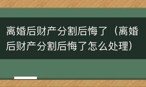 离婚后财产分割后悔了（离婚后财产分割后悔了怎么处理）