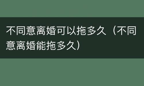 不同意离婚可以拖多久（不同意离婚能拖多久）
