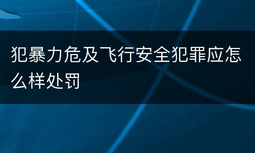 犯暴力危及飞行安全犯罪应怎么样处罚