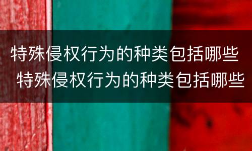 特殊侵权行为的种类包括哪些 特殊侵权行为的种类包括哪些内容