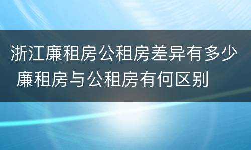 浙江廉租房公租房差异有多少 廉租房与公租房有何区别