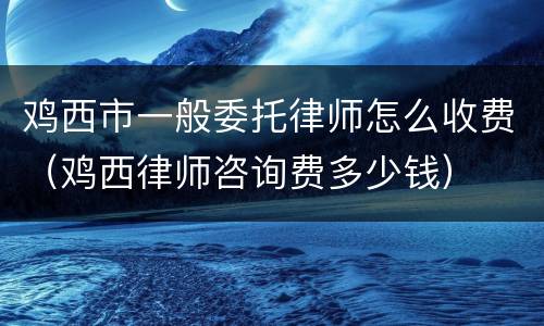 鸡西市一般委托律师怎么收费（鸡西律师咨询费多少钱）