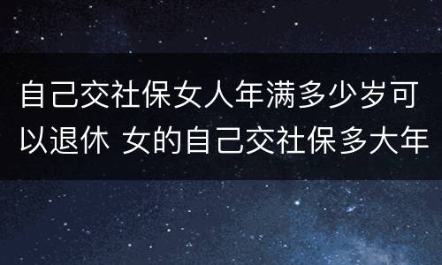 自己交社保女人年满多少岁可以退休 女的自己交社保多大年龄可以退休