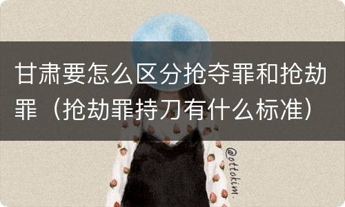 甘肃要怎么区分抢夺罪和抢劫罪（抢劫罪持刀有什么标准）