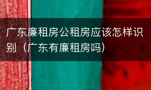 广东廉租房公租房应该怎样识别（广东有廉租房吗）