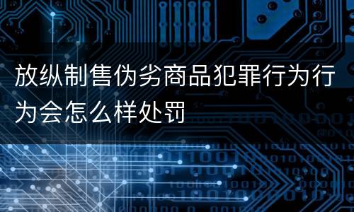 放纵制售伪劣商品犯罪行为行为会怎么样处罚