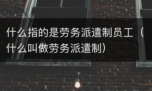 什么指的是劳务派遣制员工（什么叫做劳务派遣制）