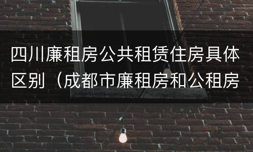 四川廉租房公共租赁住房具体区别（成都市廉租房和公租房的区别）