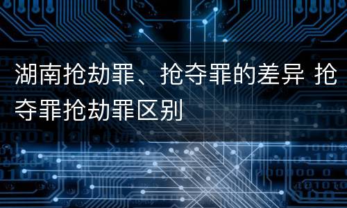 湖南抢劫罪、抢夺罪的差异 抢夺罪抢劫罪区别