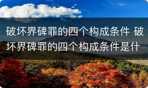 破坏界碑罪的四个构成条件 破坏界碑罪的四个构成条件是什么