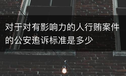 对于对有影响力的人行贿案件的公安追诉标准是多少