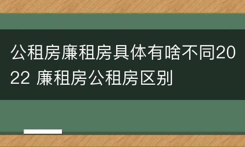 公租房廉租房具体有啥不同2022 廉租房公租房区别