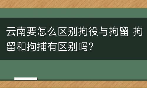 云南要怎么区别拘役与拘留 拘留和拘捕有区别吗?