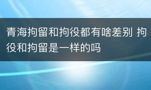 青海拘留和拘役都有啥差别 拘役和拘留是一样的吗