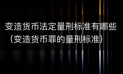 变造货币法定量刑标准有哪些（变造货币罪的量刑标准）