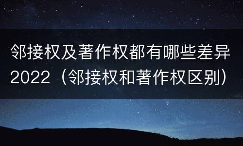 邻接权及著作权都有哪些差异2022（邻接权和著作权区别）