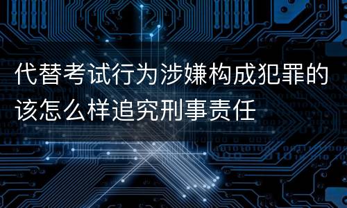 代替考试行为涉嫌构成犯罪的该怎么样追究刑事责任